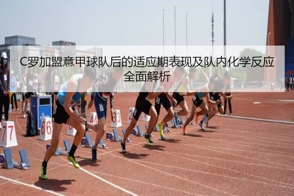 C罗加盟意甲球队后的适应期表现及队内化学反应全面解析